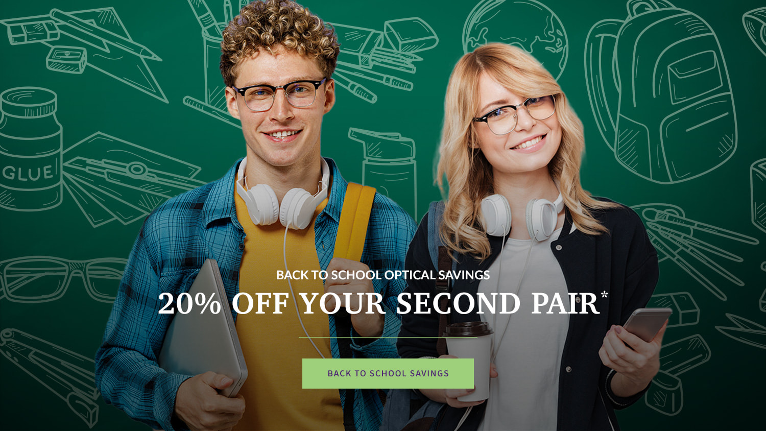BACK TO SCHOOL OPTICAL SAVINGS 20% OFF YOUR SECOND PAIR*